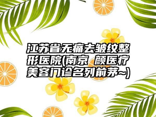 江苏省无痛去皱纹整形医院(南京瑧颜医疗美容门诊名列前茅~)