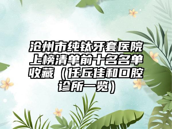 沧州市纯钛牙套医院上榜清单前十名名单收藏（任丘佳和口腔诊所一览）