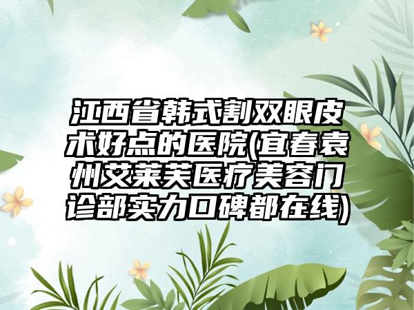 江西省韩式割双眼皮术好点的医院(宜春袁州艾莱芙医疗美容门诊部实力口碑都在线)