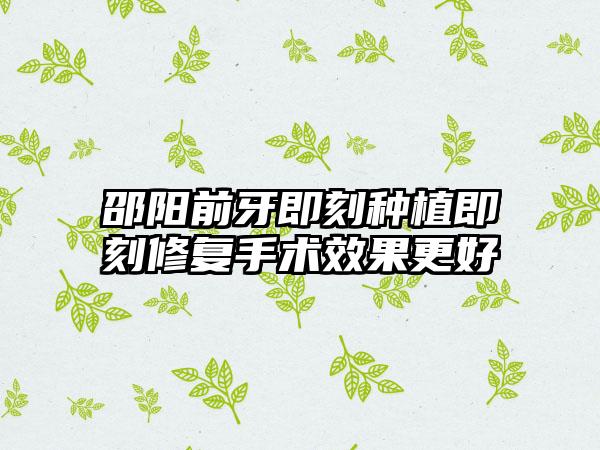 邵阳前牙即刻种植即刻修复手术效果更好