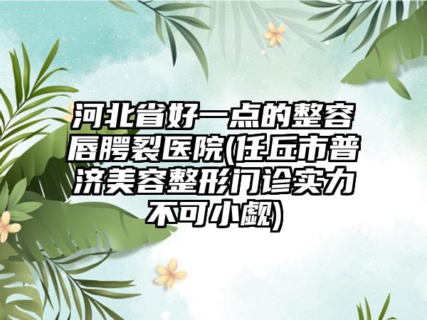 河北省好一点的整容唇腭裂医院(任丘市普济美容整形门诊实力不可小觑)