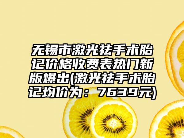 无锡市激光祛手术胎记价格收费表热门新版爆出(激光祛手术胎记均价为：7639元)