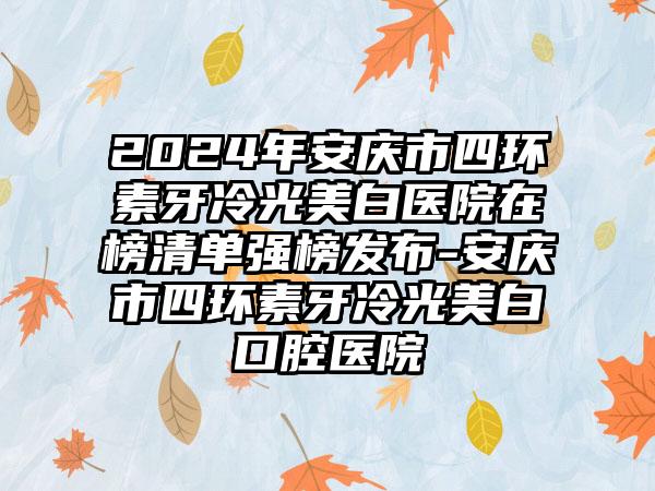 2024年安庆市四环素牙冷光美白医院在榜清单强榜发布-安庆市四环素牙冷光美白口腔医院