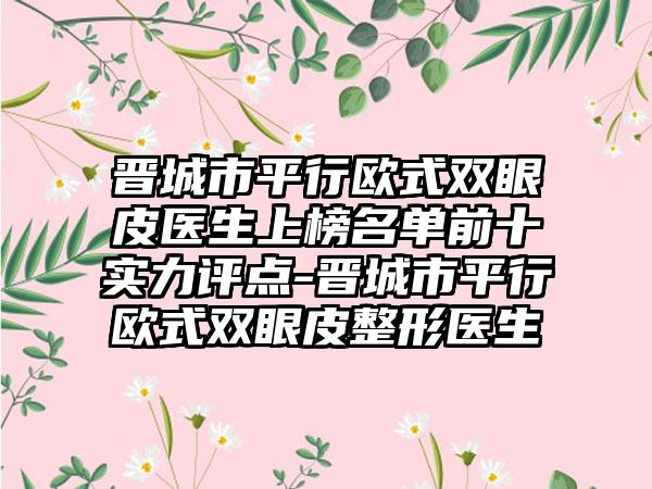 晋城市平行欧式双眼皮医生上榜名单前十实力评点-晋城市平行欧式双眼皮整形医生