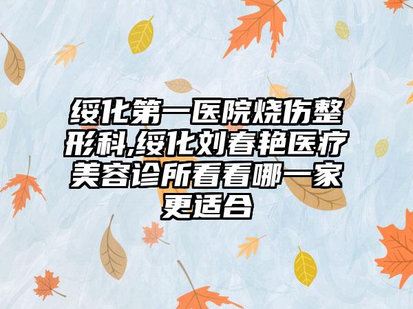 绥化第一医院烧伤整形科,绥化刘春艳医疗美容诊所看看哪一家更适合