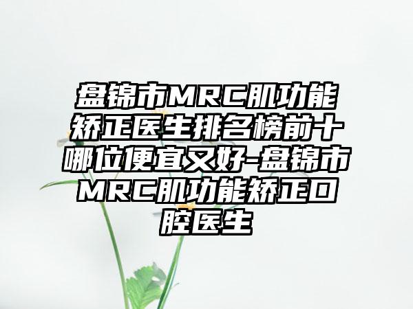 盘锦市MRC肌功能矫正医生排名榜前十哪位便宜又好-盘锦市MRC肌功能矫正口腔医生