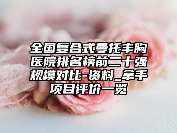 全国复合式曼托丰胸医院排名榜前二十强规模对比-资料_拿手项目评价一览