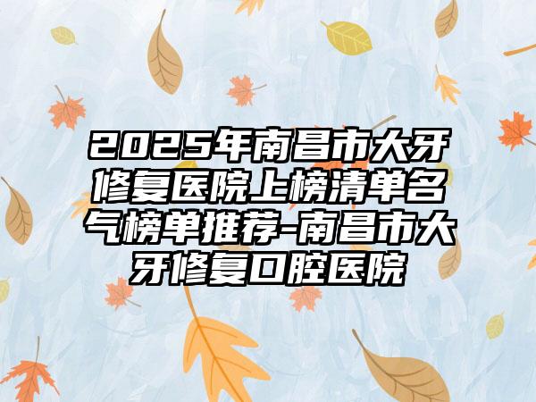 2025年南昌市大牙修复医院上榜清单名气榜单推荐-南昌市大牙修复口腔医院