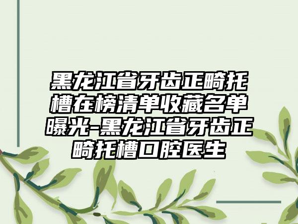 黑龙江省牙齿正畸托槽在榜清单收藏名单曝光-黑龙江省牙齿正畸托槽口腔医生