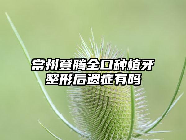 常州登腾全口种植牙整形后遗症有吗