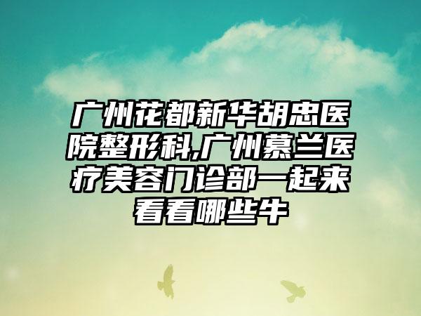 广州花都新华胡忠医院整形科,广州慕兰医疗美容门诊部一起来看看哪些牛