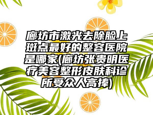 廊坊市激光去除脸上斑点最好的整容医院是哪家(廊坊张贵明医疗美容整形皮肤科诊所受众人高捧)