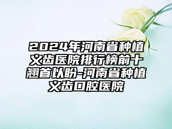 2024年河南省种植义齿医院排行榜前十翘首以盼-河南省种植义齿口腔医院