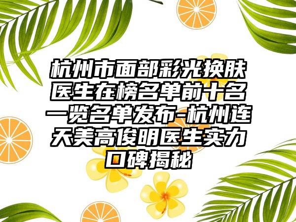 杭州市面部彩光换肤医生在榜名单前十名一览名单发布-杭州连天美高俊明医生实力口碑揭秘