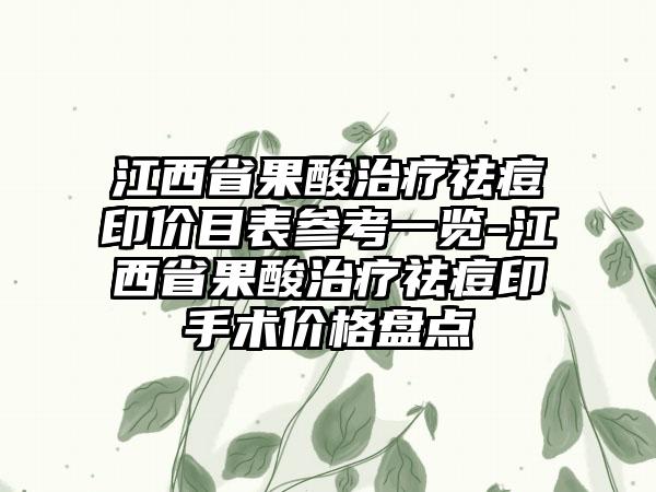 江西省果酸治疗祛痘印价目表参考一览-江西省果酸治疗祛痘印手术价格盘点