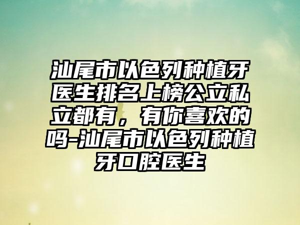 汕尾市以色列种植牙医生排名上榜公立私立都有，有你喜欢的吗-汕尾市以色列种植牙口腔医生