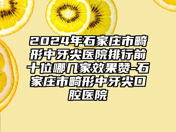 2024年石家庄市畸形中牙尖医院排行前十位哪几家效果赞-石家庄市畸形中牙尖口腔医院