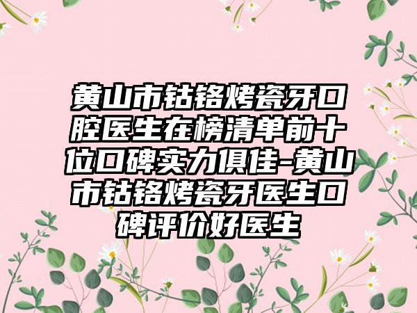 黄山市钴铬烤瓷牙口腔医生在榜清单前十位口碑实力俱佳-黄山市钴铬烤瓷牙医生口碑评价好医生