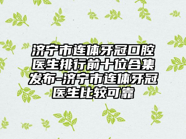 济宁市连体牙冠口腔医生排行前十位合集发布-济宁市连体牙冠医生比较可靠