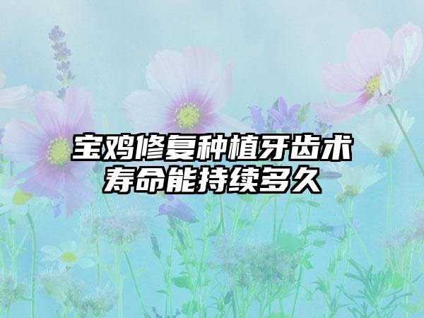 宝鸡修复种植牙齿术寿命能持续多久