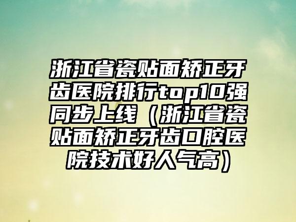 浙江省瓷贴面矫正牙齿医院排行top10强同步上线（浙江省瓷贴面矫正牙齿口腔医院技术好人气高）