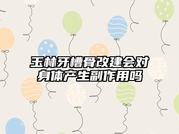 玉林牙槽骨改建会对身体产生副作用吗