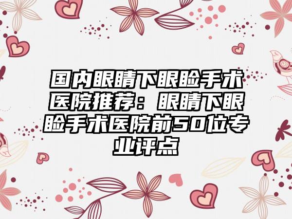 国内眼睛下眼睑手术医院推荐：眼睛下眼睑手术医院前50位专业评点