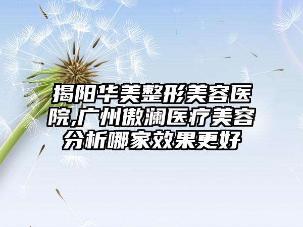 揭阳华美整形美容医院,广州傲澜医疗美容分析哪家效果更好