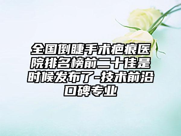 全国倒睫手术疤痕医院排名榜前二十佳是时候发布了-技术前沿口碑专业