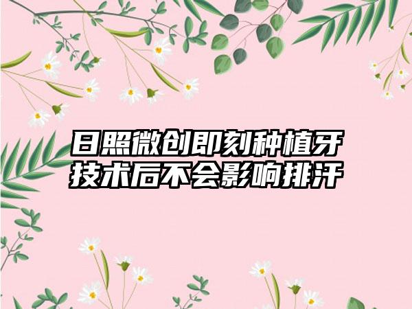 日照微创即刻种植牙技术后不会影响排汗