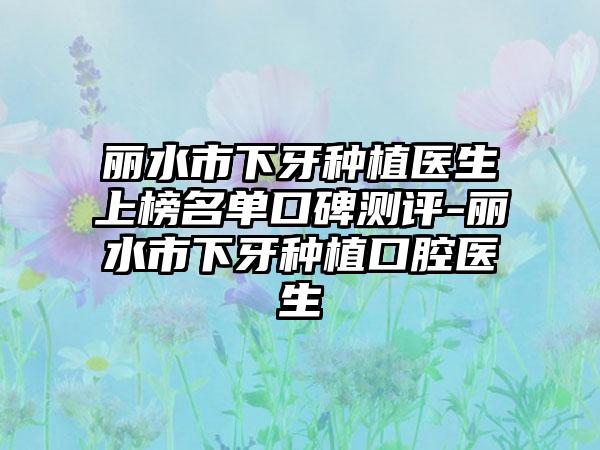 丽水市下牙种植医生上榜名单口碑测评-丽水市下牙种植口腔医生