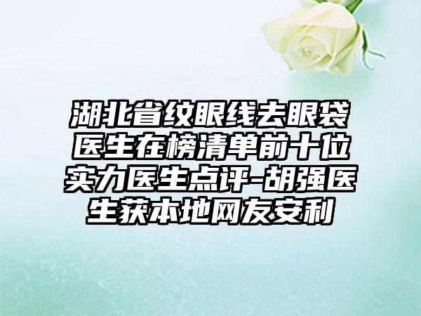 湖北省纹眼线去眼袋医生在榜清单前十位实力医生点评-胡强医生获本地网友安利