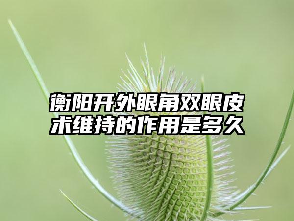 衡阳开外眼角双眼皮术维持的作用是多久