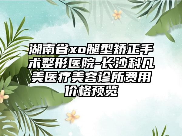 湖南省xo腿型矫正手术整形医院-长沙科凡美医疗美容诊所费用价格预览