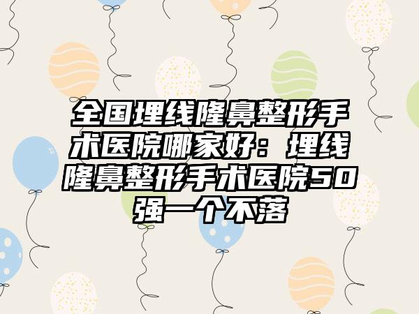 全国埋线隆鼻整形手术医院哪家好：埋线隆鼻整形手术医院50强一个不落