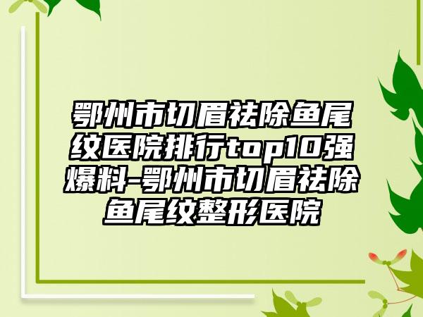 鄂州市切眉祛除鱼尾纹医院排行top10强爆料-鄂州市切眉祛除鱼尾纹整形医院