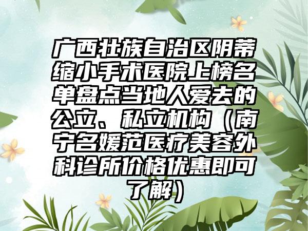 广西壮族自治区阴蒂缩小手术医院上榜名单盘点当地人爱去的公立、私立机构（南宁名媛范医疗美容外科诊所价格优惠即可了解）