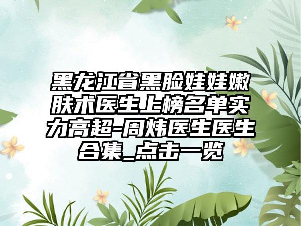 黑龙江省黑脸娃娃嫩肤术医生上榜名单实力高超-周炜医生医生合集_点击一览