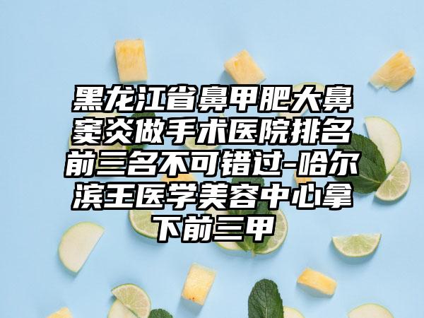 黑龙江省鼻甲肥大鼻窦炎做手术医院排名前三名不可错过-哈尔滨王医学美容中心拿下前三甲