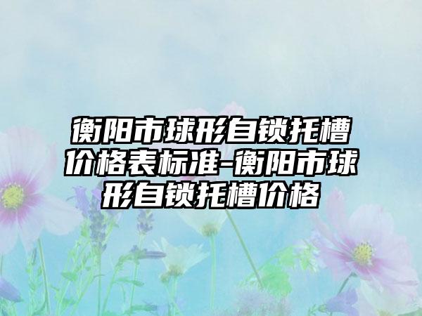 衡阳市球形自锁托槽价格表标准-衡阳市球形自锁托槽价格