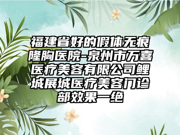 福建省好的假体无痕隆胸医院-泉州市万喜医疗美容有限公司鲤城展城医疗美容门诊部效果一绝