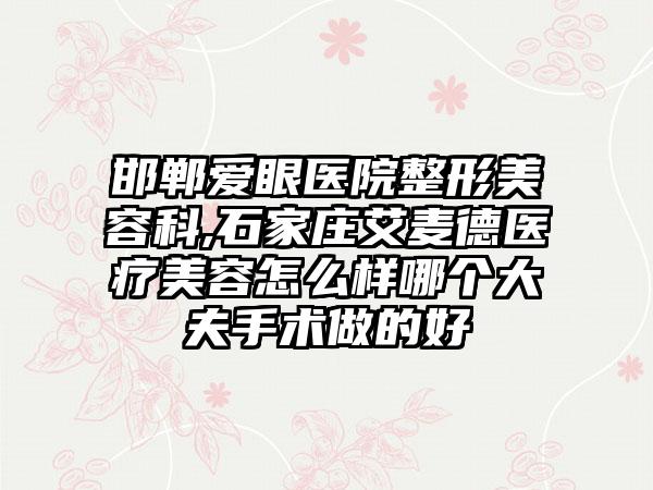 邯郸爱眼医院整形美容科,石家庄艾麦德医疗美容怎么样哪个大夫手术做的好