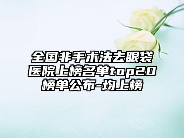 全国非手术法去眼袋医院上榜名单top20榜单公布-均上榜