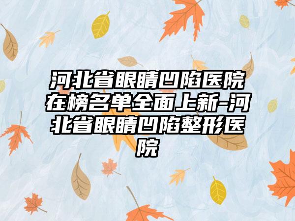 河北省眼睛凹陷医院在榜名单全面上新-河北省眼睛凹陷整形医院