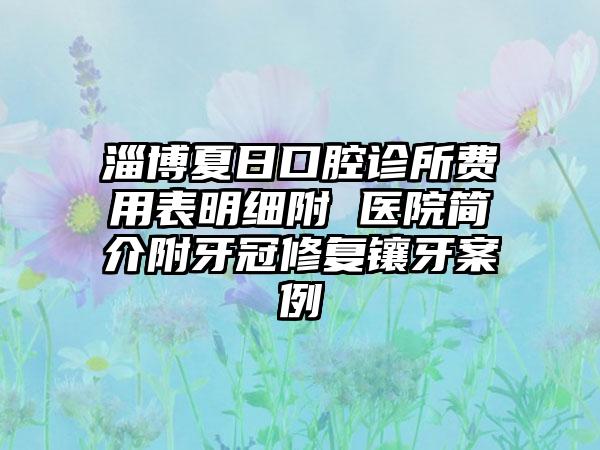 淄博夏日口腔诊所费用表明细附 医院简介附牙冠修复镶牙案例