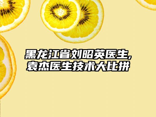 黑龙江省刘昭英医生,袁杰医生技术大比拼