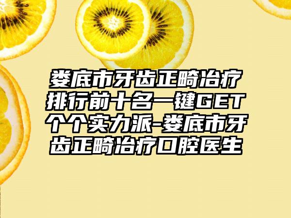 娄底市牙齿正畸冶疗排行前十名一键GET个个实力派-娄底市牙齿正畸冶疗口腔医生