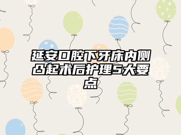 延安口腔下牙床内侧凸起术后护理5大要点