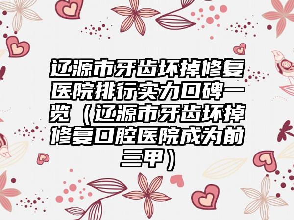 辽源市牙齿坏掉修复医院排行实力口碑一览（辽源市牙齿坏掉修复口腔医院成为前三甲）