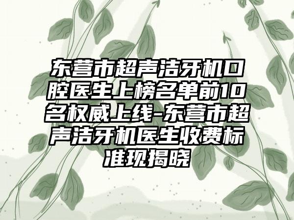 东营市超声洁牙机口腔医生上榜名单前10名权威上线-东营市超声洁牙机医生收费标准现揭晓